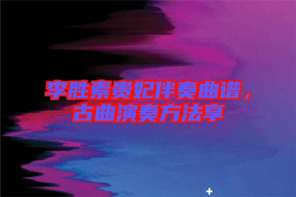 李勝素貴妃伴奏曲譜，古曲演奏方法享