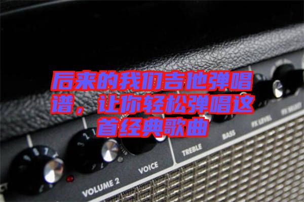 后來的我們吉他彈唱譜，讓你輕松彈唱這首經典歌曲