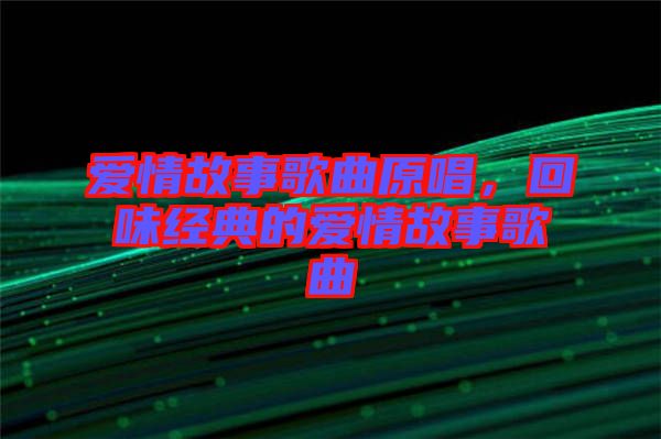 愛情故事歌曲原唱，回味經(jīng)典的愛情故事歌曲