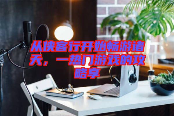 從俠客行開始暢游諸天，一熱門游戲的攻略享