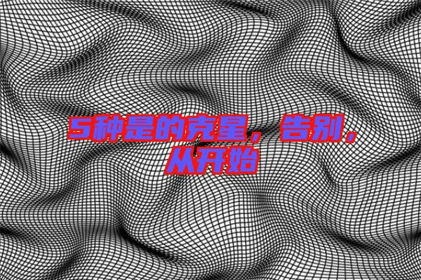 5種是的克星，告別，從開始