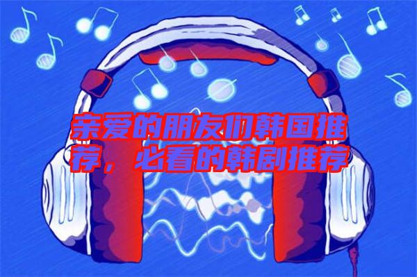 親愛的朋友們韓國推薦，必看的韓劇推薦