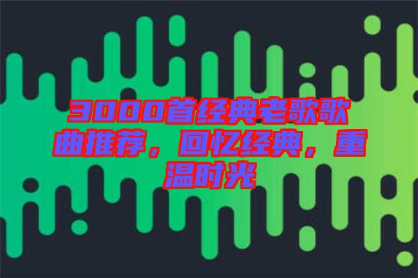 3000首經(jīng)典老歌歌曲推薦，回憶經(jīng)典，重溫時光