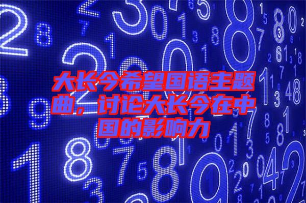 大長(zhǎng)今希望國(guó)語(yǔ)主題曲，討論大長(zhǎng)今在中國(guó)的影響力