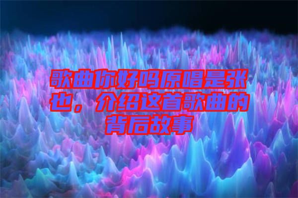 歌曲你好嗎原唱是張也，介紹這首歌曲的背后故事