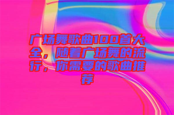 廣場舞歌曲100首大全，隨著廣場舞的流行，你需要的歌曲推薦