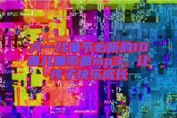 六一兒童節(jié)必聽的10首兒童歌曲mp3，讓孩子快樂成長