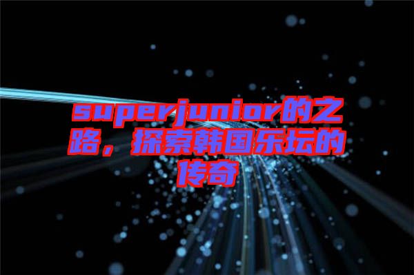 superjunior的之路，探索韓國(guó)樂(lè)壇的傳奇