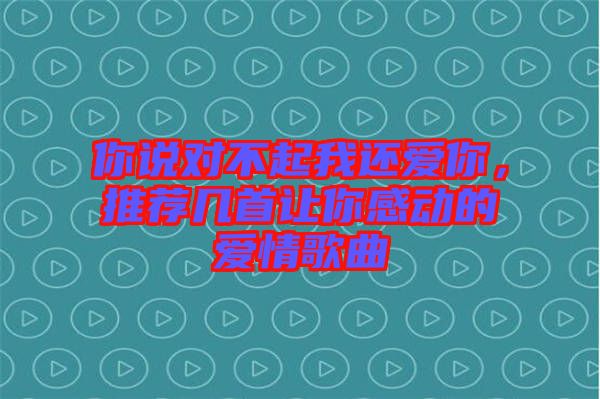 你說對不起我還愛你，推薦幾首讓你感動的愛情歌曲