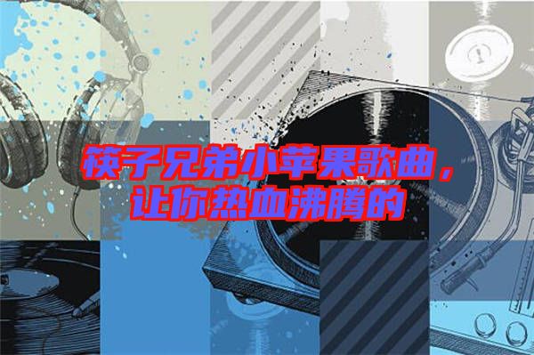 筷子兄弟小蘋(píng)果歌曲，讓你熱血沸騰的