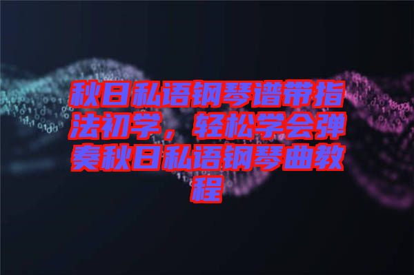 秋日私語鋼琴譜帶指法初學(xué)，輕松學(xué)會(huì)彈奏秋日私語鋼琴曲教程