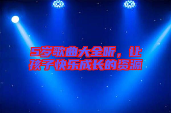 5歲歌曲大全聽，讓孩子快樂成長(zhǎng)的資源
