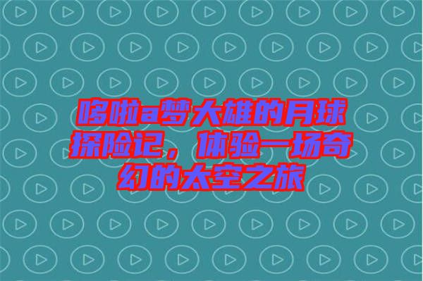 哆啦a夢(mèng)大雄的月球探險(xiǎn)記，體驗(yàn)一場奇幻的太空之旅