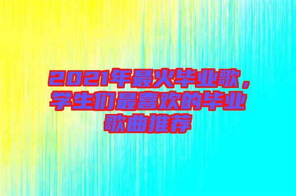 2021年最火畢業(yè)歌，學(xué)生們最喜歡的畢業(yè)歌曲推薦