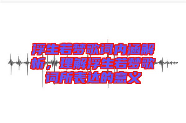 浮生若夢歌詞內(nèi)涵解析，理解浮生若夢歌詞所表達的意義