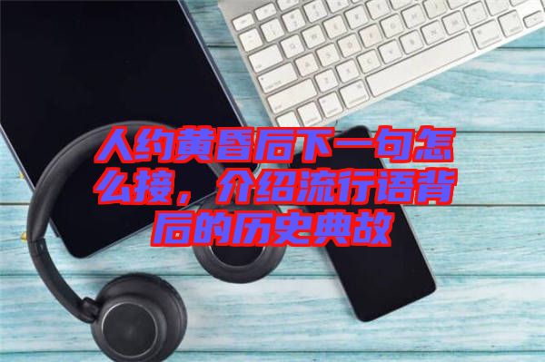 人約黃昏后下一句怎么接，介紹流行語背后的歷史典故
