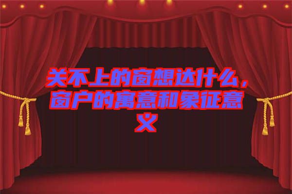 關(guān)不上的窗想達(dá)什么，窗戶的寓意和象征意義