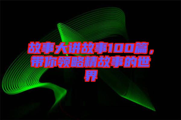 故事大講故事100篇，帶你領(lǐng)略精故事的世界