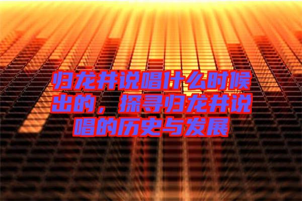 歸龍井說唱什么時候出的，探尋歸龍井說唱的歷史與發(fā)展