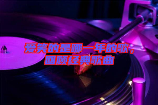 愛(ài)笑的是哪一年的歌，回顧經(jīng)典歌曲