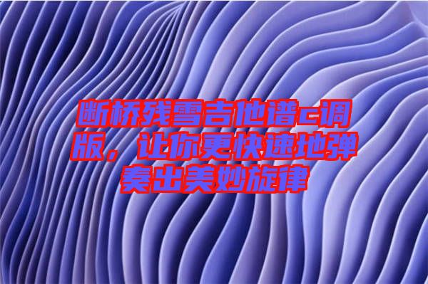 斷橋殘雪吉他譜c調版，讓你更快速地彈奏出美妙旋律