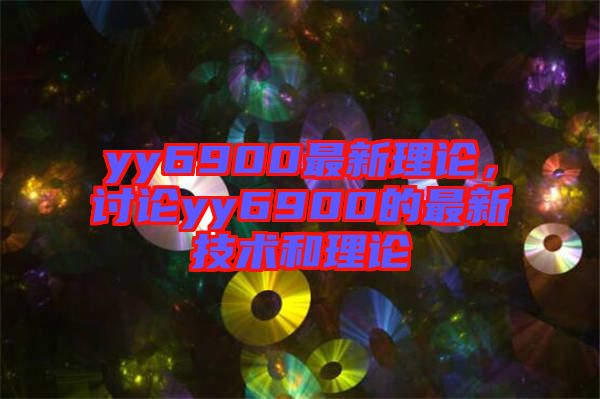 yy6900最新理論，討論yy6900的最新技術(shù)和理論