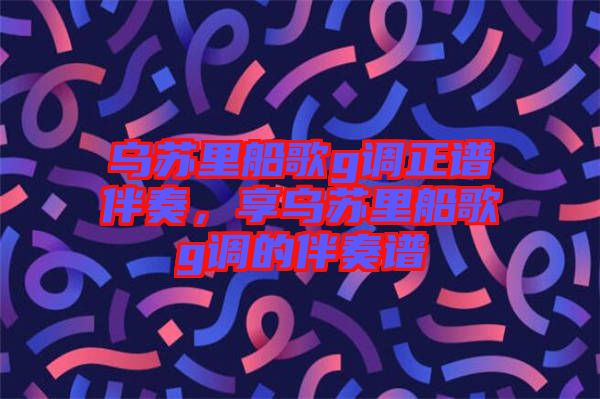 烏蘇里船歌g調(diào)正譜伴奏，享烏蘇里船歌g調(diào)的伴奏譜
