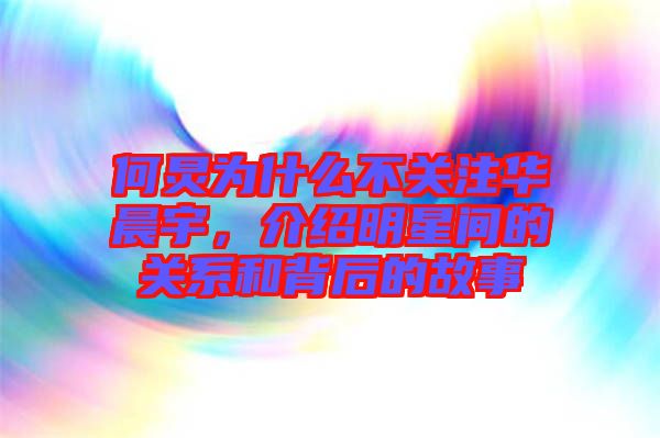 何炅為什么不關(guān)注華晨宇，介紹明星間的關(guān)系和背后的故事