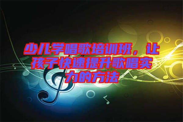 少兒學唱歌培訓班，讓孩子快速提升歌唱實力的方法