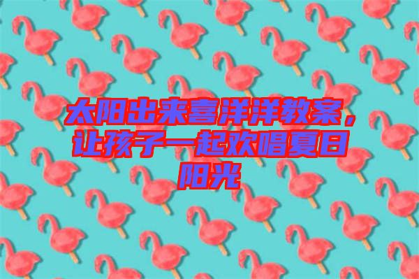 太陽出來喜洋洋教案，讓孩子一起歡唱夏日陽光