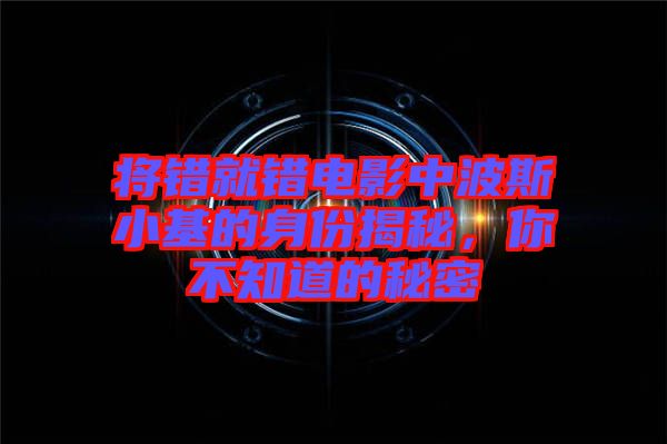將錯(cuò)就錯(cuò)電影中波斯小基的身份揭秘，你不知道的秘密