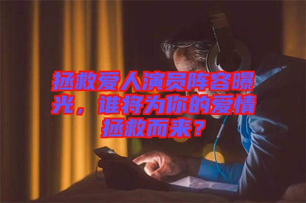 拯救愛人演員陣容曝光，誰將為你的愛情拯救而來？