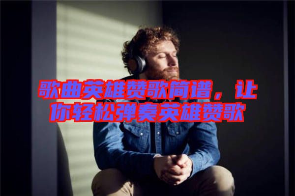 歌曲英雄贊歌簡譜，讓你輕松彈奏英雄贊歌
