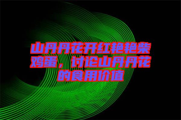 山丹丹花開紅艷艷柴雞蛋，討論山丹丹花的食用價(jià)值