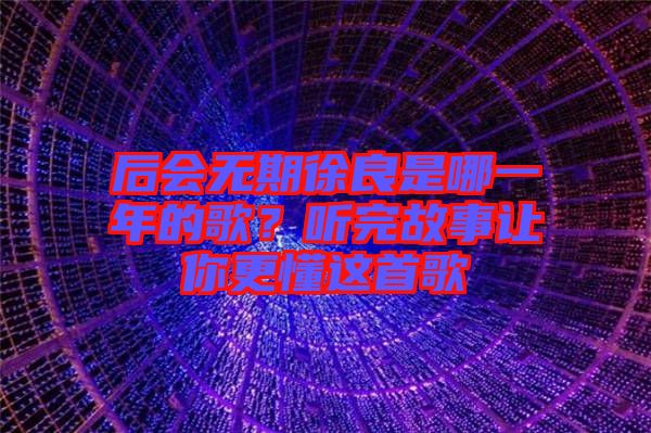 后會(huì)無(wú)期徐良是哪一年的歌？聽完故事讓你更懂這首歌