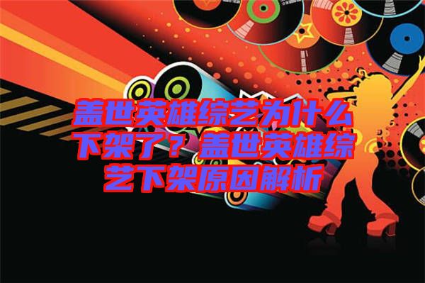 蓋世英雄綜藝為什么下架了？蓋世英雄綜藝下架原因解析