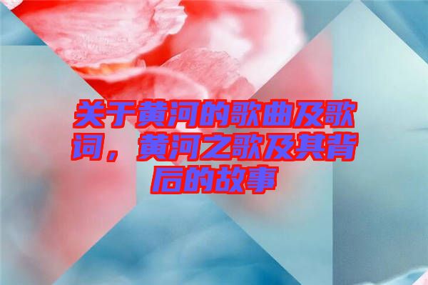 關(guān)于黃河的歌曲及歌詞，黃河之歌及其背后的故事