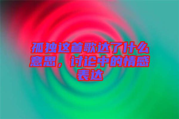 孤獨這首歌達(dá)了什么意思，討論中的情感表達(dá)