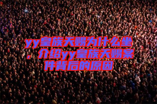 yy皇族天賜為什么坐，介紹yy皇族天賜案件背后的原因