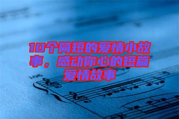 10個(gè)簡(jiǎn)短的愛(ài)情小故事，感動(dòng)你心的短篇愛(ài)情故事