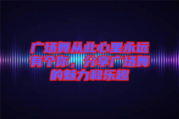 廣場舞從此心里永遠(yuǎn)有個你，分享廣場舞的魅力和樂趣