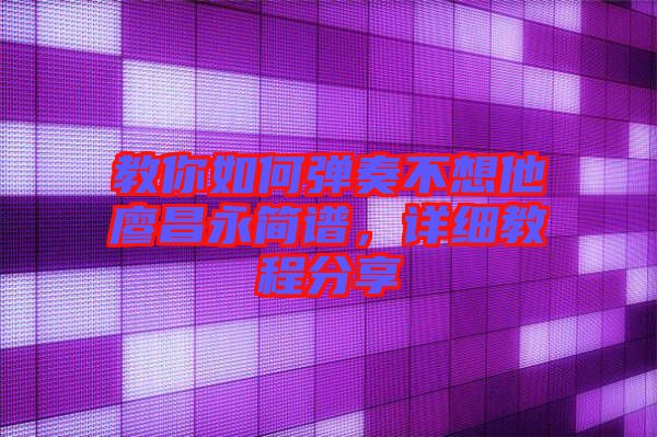 教你如何彈奏不想他廖昌永簡譜，詳細(xì)教程分享