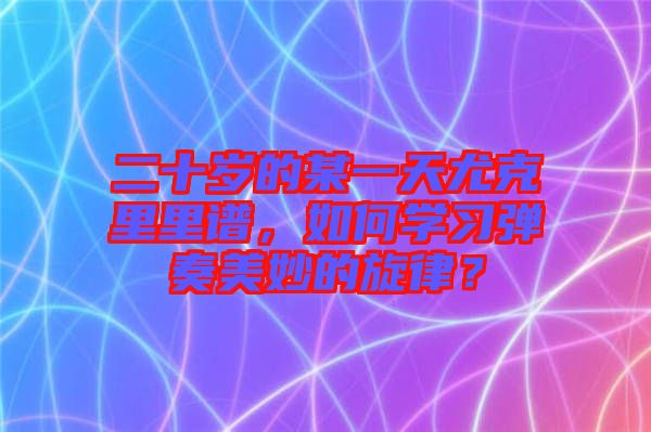 二十歲的某一天尤克里里譜，如何學習彈奏美妙的旋律？