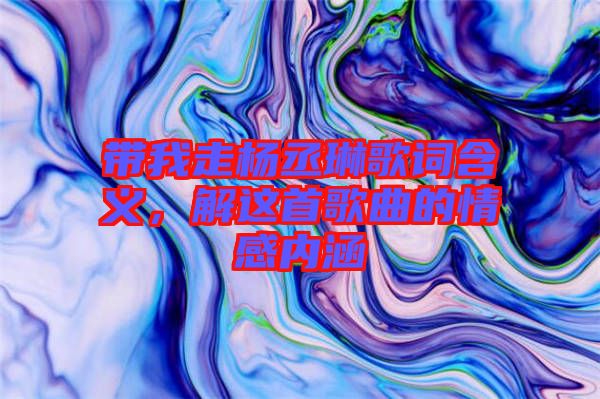帶我走楊丞琳歌詞含義，解這首歌曲的情感內(nèi)涵