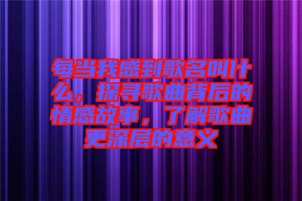 每當我感到歌名叫什么，探尋歌曲背后的情感故事，了解歌曲更深層的意義