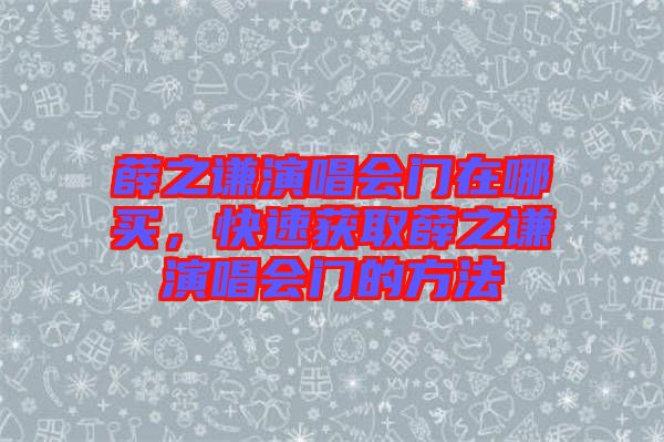 薛之謙演唱會門在哪買，快速獲取薛之謙演唱會門的方法