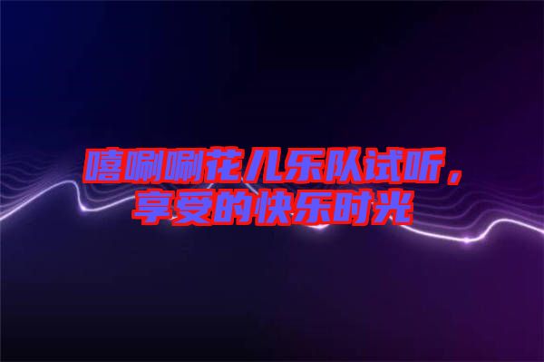 嘻唰唰花兒樂(lè)隊(duì)試聽(tīng)，享受的快樂(lè)時(shí)光