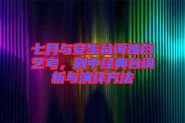 七月與安生臺詞獨白藝考，劇中經(jīng)典臺詞析與演繹方法