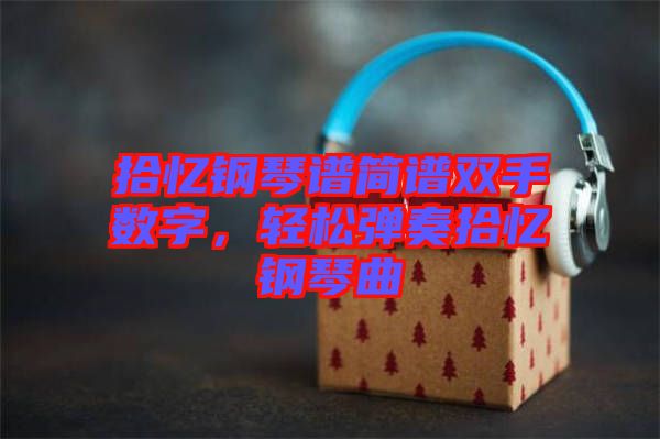 拾憶鋼琴譜簡譜雙手?jǐn)?shù)字，輕松彈奏拾憶鋼琴曲