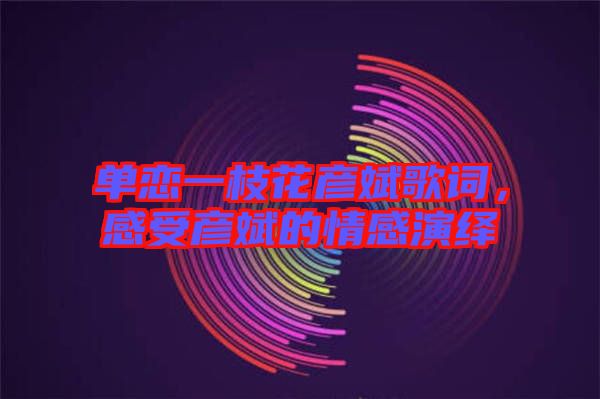 單戀一枝花彥斌歌詞，感受彥斌的情感演繹